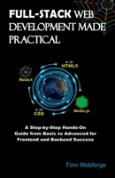 FULL-STACK WEB DEVELOPMENT MADE PRACTICAL: A Step-by-Step Hands-On Guide from Basic to Advanced for Frontend and Backend Success B0DRFKFNX4 Book Cover