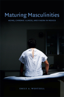Maturing Masculinities: Aging, Chronic Illness, and Viagra in Mexico 082235506X Book Cover