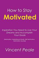 How to Stay Motivated: Inspiration You Need to Live Your Dreams and Accomplish Your Goals (Motivation, Inspirational Words, Self Motivation, Motivation Quotes) 1500835412 Book Cover