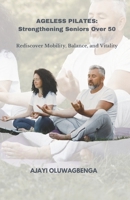 AGELESS PILATES: Strengthening Seniors Over 50: Rediscover Mobility, Balance, and Vitality B0CMCTCKBK Book Cover