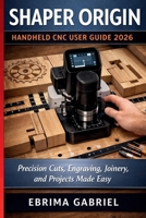 SHAPER ORIGIN HANDHELD CNC USER GUIDE 2026: Precision Cuts, Engraving, Joinery, and Projects Made Easy B0GZZTG5FH Book Cover