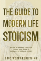 The Guide to Modern Life Stoicism: Ancient Wisdom for Emotional Clarity, Inner Peace & Resilience in a Chaotic World B0GH877TNX Book Cover