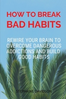 HOW TO BREAK BAD HABITS: Rewire your brain to overcome dangerous addictions and build good habits B098RYWF7S Book Cover