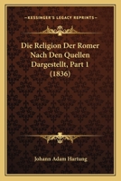 Die Religion Der Romer Nach Den Quellen Dargestellt, Part 1 (1836) 1120518393 Book Cover