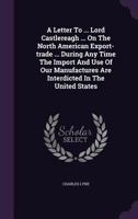 A Letter to the Right Honourable Lord Castlereagh, &c. &c. &c. on the North American Export-trade During the War, and During Any Time the Import and U 1013910796 Book Cover