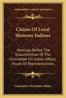 Claims Of Loyal Shawnee Indians: Hearings Before The Subcommittee Of The Committee On Indian Affairs, House Of Representatives, 116317582X Book Cover