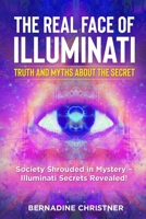 The Real Face of Illuminati: Truth and Myths about the Secret (3 Books in 1): Society Shrouded in Mystery – Illuminati Secrets Revealed! 1803614374 Book Cover