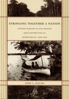 Stringing Together a Nation: Cândido Mariano da Silva Rondon and the Construction of a Modern Brazil, 1906-1930 0822332493 Book Cover