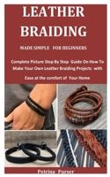 Leather Braiding Made Simple For Beginners: Complete Picture Step By Step Guide On How To Make Your Own Leather Braiding Projects with Ease at the comfort of Your Home B092X32BTX Book Cover