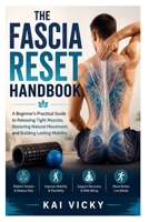 The Fascia Reset Handbook: A Beginner's Practical Guide to Releasing Tight Muscles, Restoring Natural Movement, and Building Lasting Mobility B0H9C9J59M Book Cover