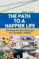 The Path to a Happier Life: Making Simple Changes for Healthy Habits B0C523YBYM Book Cover