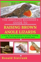 THE ABSOLUTE BEGINNER’S GUIDE TO RAISING BROWN ANOLE LIZARDS: A Step-By-Step Handbook To Caring, Feeding, And Thriving With Your Brown Anole B0FGYFQG8B Book Cover