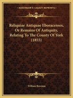 Reliquiae Antiquae Eboracenses, Or Remains Of Antiquity, Relating To The County Of York 1167487516 Book Cover