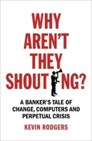 Why Aren't They Shouting?: A Banker’s Tale of Change, Computers and Perpetual Crisis 1847941532 Book Cover