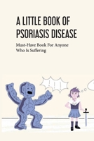 A Little Book Of Psoriasis Disease- Must-have Book For Anyone Who Is Suffering: The Program For Psoriasis B08Q5XZJ7T Book Cover