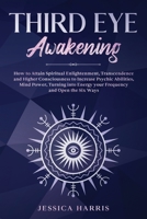 Third Eye Awakening: How to Attain Spiritual Enlightenment, Transcendence and Higher Consciousness to Increase Psychic Abilities, Mind Power, Turning into Energy your Frequency and Open the Six Ways 1838339728 Book Cover