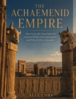 The Achaemenid Empire: How Cyrus the Great Built the Ancient World's First Superpower and Why It Fell to Alexander (The Empires of Ancient Iran) B0HC67Q6ZD Book Cover