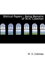Biblical Papers: Being Remains of W.H. Coleman 111607351X Book Cover