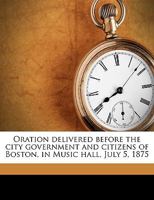 Oration delivered before the city government and citizens of Boston, in Music hall, July 5, 1875 1359550178 Book Cover