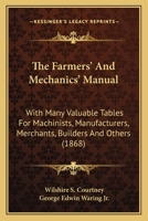 The Farmers' And Mechanics' Manual: With Many Valuable Tables For Machinists, Manufacturers, Merchants, Builders And Others 0548894663 Book Cover