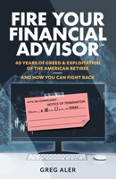 Fire Your Financial Advisor: 40 Years of Greed & Exploitation of the American Retiree, and How You Can Fight Back 1544538154 Book Cover