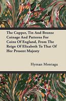 The Copper, Tin and Bronze Coinage and Patterns for Coins of England, from the Reign of Elizabeth to That of Her Present Majesty 1446069028 Book Cover