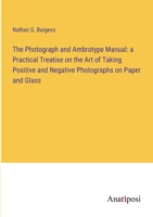 The Photograph and Ambrotype Manual: a Practical Treatise on the Art of Taking Positive and Negative Photographs on Paper and Glass 3382320703 Book Cover