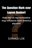 The Question Mark over Lauren Boebert: How the U.S. Representative may influence the 2024 America election B0CTN8PL7V Book Cover