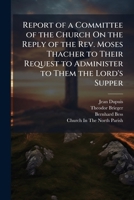 Report of a Committee of the Church On the Reply of the Rev. Moses Thacher to Their Request to Administer to Them the Lord's Supper: As Published in the Boston Telegraph of Feb. 9, 1831 1149707984 Book Cover