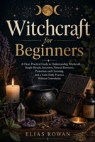 Witchcraft for Beginners: A Clear, Practical Guide to Understanding Witchcraft, Simple Rituals, Intention, Natural Elements, Protection and Cleansing, ... Meaningful Daily Practice Without Overwhelm B0GYNT1ZZY Book Cover