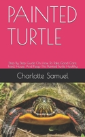 PAINTED TURTLE: Step By Step Guide On How To Take Good Care, Feed, House And Keep This Painted Turtle Healthy B08BDYYMDT Book Cover