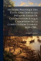 Histoire Politique Des A0/00tats-Unis: Depuis Les Premiers Essais de Colonisation Jusqu'a L'Adoption: de La Constitution Fa(c)Da(c)Rale, 1620-1789. Histoire de La Constitution 1274448719 Book Cover