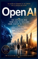 OpenAI: The Explosive Rise from Zero to Trillions From Startup to Tech Titan: How a Visionary Team Revolutionized Technology and Innovation, Turning a ... (Pioneers and Architects of the Digital Age) B0H4LNZ7ZF Book Cover