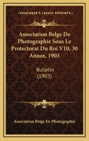 Association Belge De Photographie Sous Le Protectorat Du Roi V10, 30 Annee, 1903: Bulletin (1903) 1168167663 Book Cover