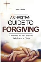A CHRISTIAN GUIDE TO FORGIVING: Overcome the Past and Find Wholeness in Christ B0FRSVMNDV Book Cover