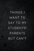 Things I Want to Say To My Students' Parents But Can't: Humorous Funny Quote Teacher and School Administrators Notebook Journal Gag Gift - Distressed Design 1709792434 Book Cover