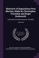 Abstracts of Inquisitions Post Mortem, Made by Christopher Towneley and Roger Dodsworth: Extracted From Manuscripts at Towneley; Volume 99 1377834476 Book Cover