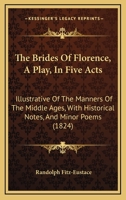 The Brides Of Florence, A Play, In Five Acts: Illustrative Of The Manners Of The Middle Ages, With Historical Notes, And Minor Poems 1164911538 Book Cover
