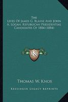 The Lives of James G. Blaine and John A. Logan, Republican Presidential Candidates of 1884 ... Also the Complete History of the Republican Party from Its Rise to the Present Time 1176219308 Book Cover