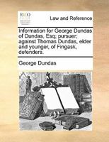 Information for George Dundas of Dundas, Esq; pursuer; against Thomas Dundas, elder and younger, of Fingask, defenders. 1170824935 Book Cover