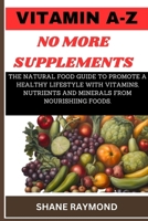 VITAMIN A-Z NO MORE SUPPLEMENTS: THE NATURAL FOOD GUIDE TO PROMOTE A HEALTHY LIFESTYLE WITH VITAMINS, NUTRIENTS AND MINERALS FROM NOURISHIING FOODS. B0CTYM6W19 Book Cover