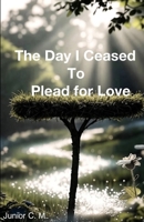 The Day I Ceased to Plead for Love: A Path of Radiant Light for the Wounded Soul B0GRHLSB8P Book Cover