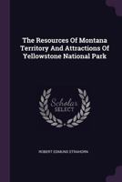 The Resources Of Montana Territory And Attractions Of Yellowstone National Park: Facts And Experiences On The Farming, Stock Raising, Mining, ... Climate, Scenery, Game, Fish, And Mineral... 1286208971 Book Cover