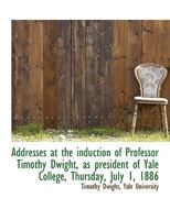 Addresses at the Induction of Professor Timothy Dwight, as President of Yale College, Thursday, July 1, 1886 1356879365 Book Cover