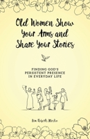 Old Women Show Your Arms and Share Your Stories: Finding God's Persistent Presence in Everyday Life 0578709481 Book Cover