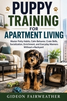 Puppy Training for Apartment Living: Master Potty Habits, Calm Behavior, Crate Skills, Socialization, Enrichment, and Everyday Manners Without a Backyard B0HGH1DTJ4 Book Cover