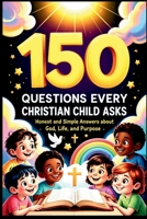 150 Questions Every Christian Child Asks: Honest and Simple Answers About God, Life, and Purpose B0GFW5931H Book Cover