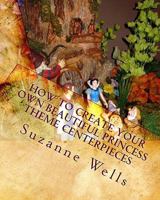 How to Create Your Own Beautiful Princess Theme Centerpieces: Exclusive Princess Theme Centerpieces 1449511708 Book Cover