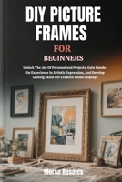 DIY PICTURE FRAMES FOR BEGINNERS: Unlock The Joy Of Personalized Projects, Gain Hands-On Experience In Artistic Expression, And Develop Lasting Skills For Creative Home Displays B0FNC94L73 Book Cover