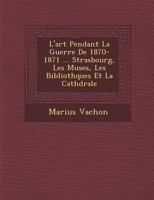 L'Art Pendant La Guerre de 1870-1871 ... Strasbourg, Les Mus Es, Les Biblioth Ques Et La Cath Drale 1288129483 Book Cover